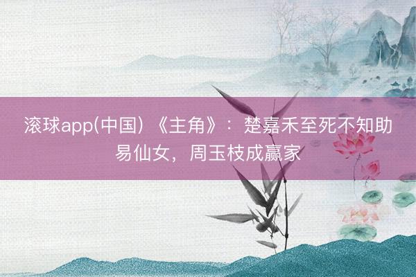 滚球app(中国) 《主角》：楚嘉禾至死不知助易仙女，周玉枝成赢家