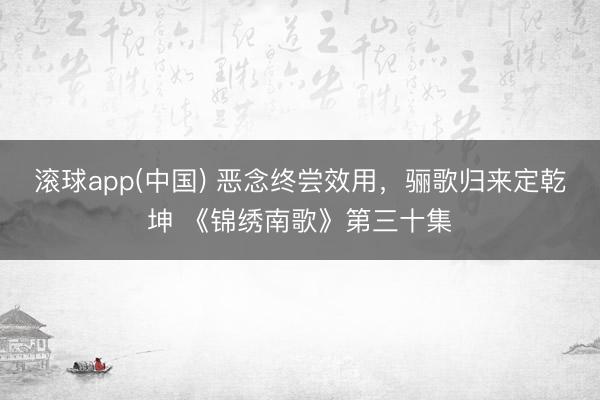 滚球app(中国) 恶念终尝效用,骊歌归来定乾坤 《锦绣南歌》第三十集