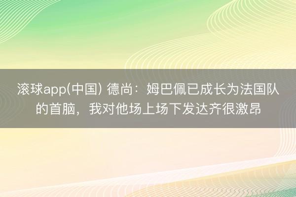滚球app(中国) 德尚：姆巴佩已成长为法国队的首脑，我对他场上场下发达齐很激昂