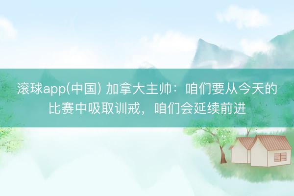 滚球app(中国) 加拿大主帅：咱们要从今天的比赛中吸取训戒，咱们会延续前进