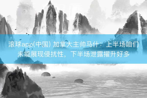 滚球app(中国) 加拿大主帅马什：上半场咱们未能展现侵扰性，下半场泄露擢升好多