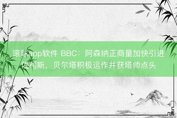 滚球app软件 BBC：阿森纳正商量加快引进佐利斯，贝尔塔积极运作并获塔帅点头