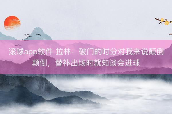滚球app软件 拉林：破门的时分对我来说颠倒颠倒，替补出场时就知谈会进球