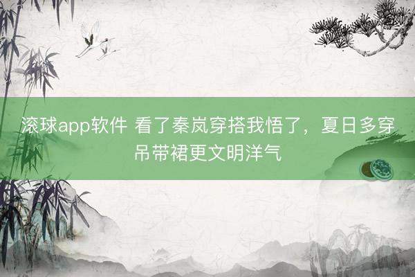 滚球app软件 看了秦岚穿搭我悟了,夏日多穿吊带裙更文明洋气