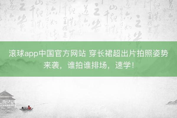 滚球app中国官方网站 穿长裙超出片拍照姿势来袭，谁拍谁排场，速学！