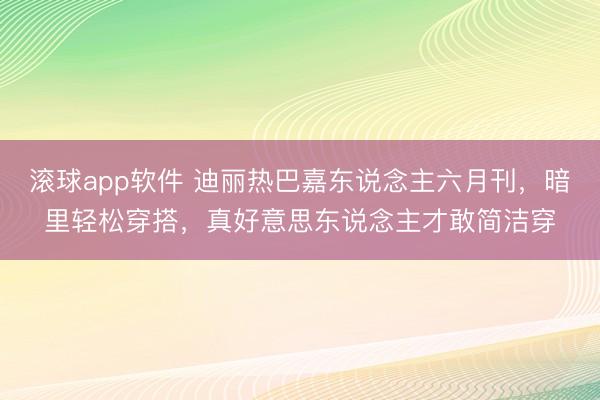 滚球app软件 迪丽热巴嘉东说念主六月刊，暗里轻松穿搭，真好意思东说念主才敢简洁穿