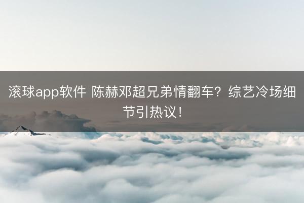 滚球app软件 陈赫邓超兄弟情翻车？综艺冷场细节引热议！