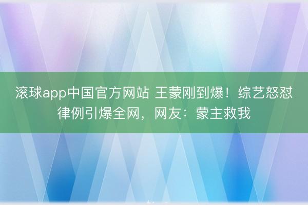 滚球app中国官方网站 王蒙刚到爆！综艺怒怼律例引爆全网，网友：蒙主救我
