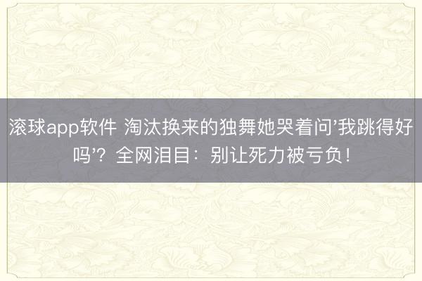 滚球app软件 淘汰换来的独舞她哭着问'我跳得好吗'?全网泪目:别让死力被亏负!