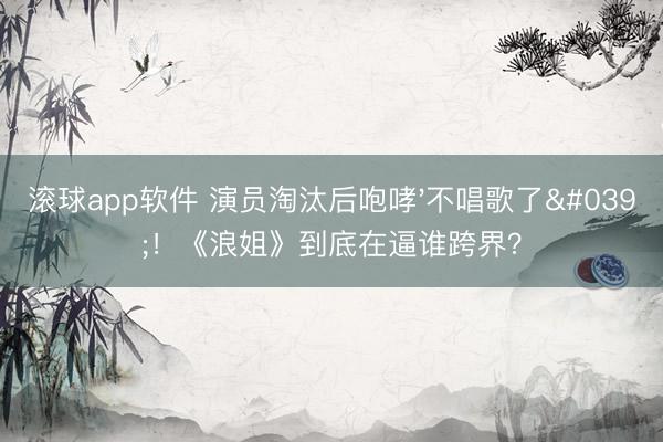 滚球app软件 演员淘汰后咆哮'不唱歌了'！《浪姐》到底在逼谁跨界？