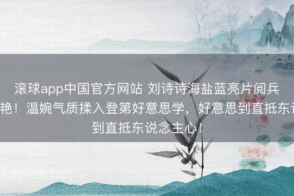 滚球app中国官方网站 刘诗诗海盐蓝亮片阅兵旗袍太惊艳！温婉气质揉入登第好意思学，好意思到直抵东说念主心！