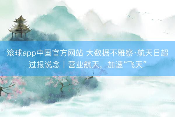 滚球app中国官方网站 大数据不雅察·航天日超过报说念｜营业航天，加速“飞天”