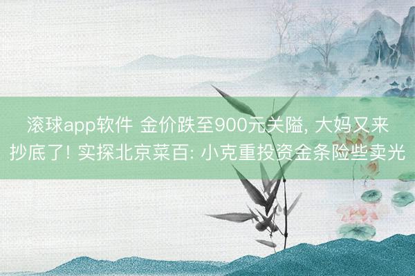 滚球app软件 金价跌至900元关隘， 大妈又来抄底了! 实探北京菜百: 小克重投资金条险些卖光