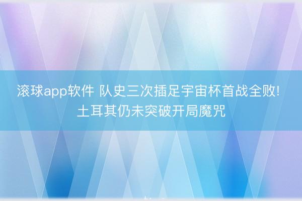 滚球app软件 队史三次插足宇宙杯首战全败! 土耳其仍未突破开局魔咒