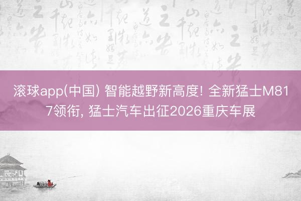 滚球app(中国) 智能越野新高度! 全新猛士M817领衔， 猛士汽车出征2026重庆车展