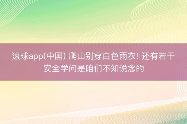 滚球app(中国) 爬山别穿白色雨衣! 还有若干安全学问是咱们不知说念的