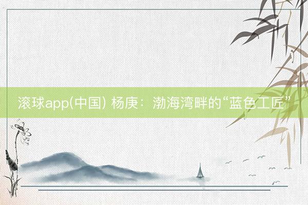 滚球app(中国) 杨庚：渤海湾畔的“蓝色工匠”
