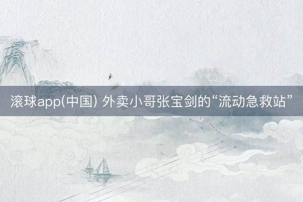 滚球app(中国) 外卖小哥张宝剑的“流动急救站”