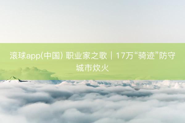 滚球app(中国) 职业家之歌｜17万“骑迹”防守城市炊火