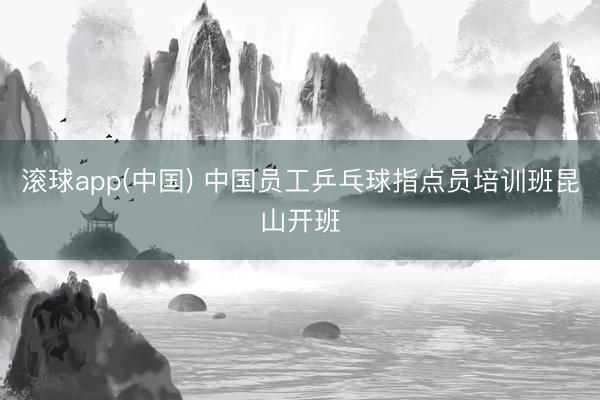 滚球app(中国) 中国员工乒乓球指点员培训班昆山开班