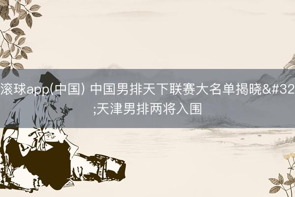 滚球app(中国) 中国男排天下联赛大名单揭晓 天津男排两将入围