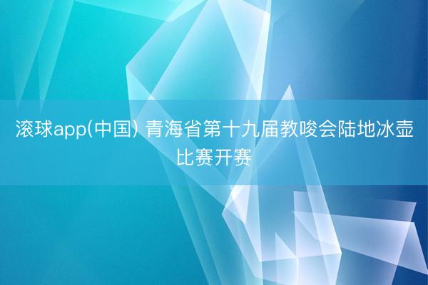 滚球app(中国) 青海省第十九届教唆会陆地冰壶比赛开赛