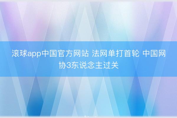 滚球app中国官方网站 法网单打首轮 中国网协3东说念主过关