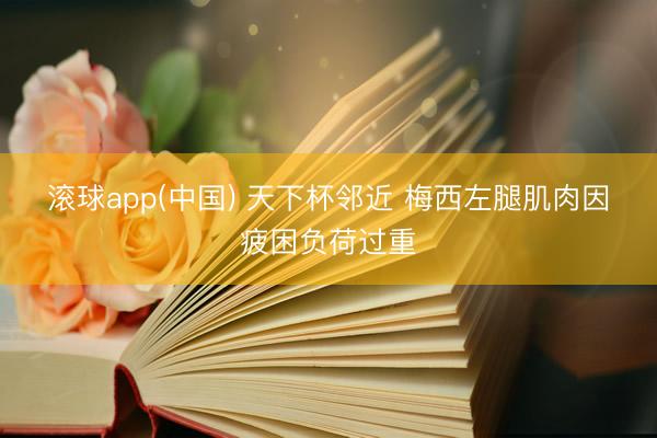 滚球app(中国) 天下杯邻近 梅西左腿肌肉因疲困负荷过重