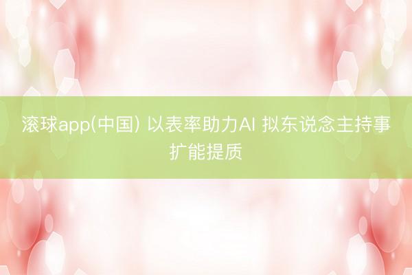 滚球app(中国) 以表率助力AI 拟东说念主持事扩能提质