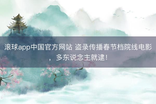 滚球app中国官方网站 盗录传播春节档院线电影，多东说念主就逮！