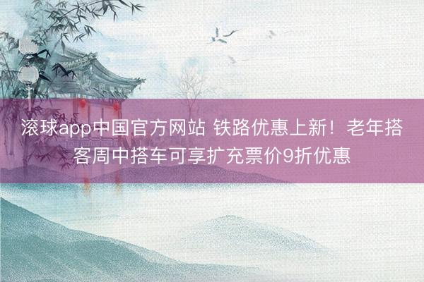 滚球app中国官方网站 铁路优惠上新！老年搭客周中搭车可享扩充票价9折优惠
