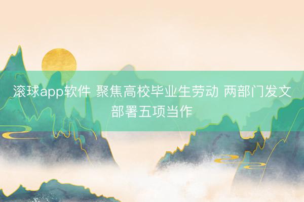 滚球app软件 聚焦高校毕业生劳动 两部门发文部署五项当作