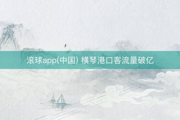 滚球app(中国) 横琴港口客流量破亿