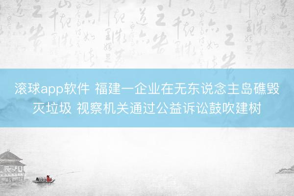 滚球app软件 福建一企业在无东说念主岛礁毁灭垃圾 视察机关通过公益诉讼鼓吹建树