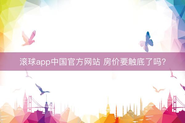 滚球app中国官方网站 房价要触底了吗?