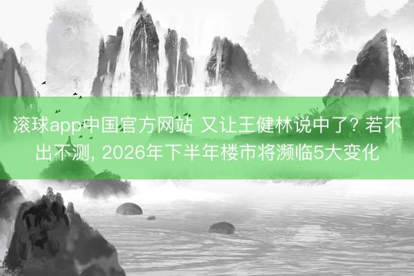滚球app中国官方网站 又让王健林说中了? 若不出不测， 2026年下半年楼市将濒临5大变化