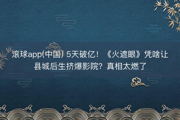 滚球app(中国) 5天破亿！《火遮眼》凭啥让县城后生挤爆影院？真相太燃了