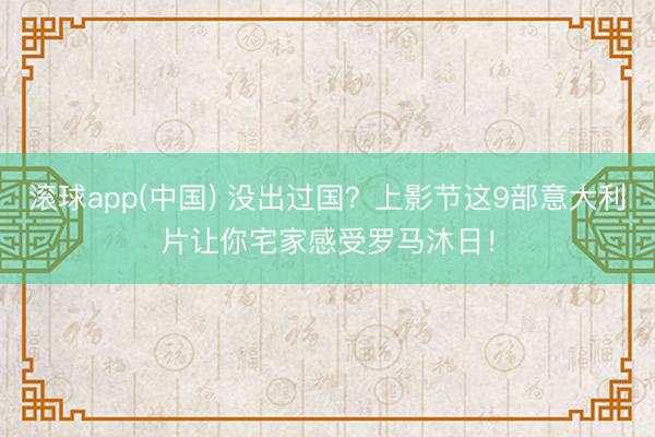 滚球app(中国) 没出过国？上影节这9部意大利片让你宅家感受罗马沐日！