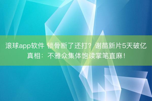 滚球app软件 锁骨断了还打？谢苗新片5天破亿真相：不雅众集体饱读掌笔直麻！