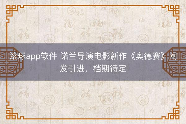滚球app软件 诺兰导演电影新作《奥德赛》阐发引进，档期待定