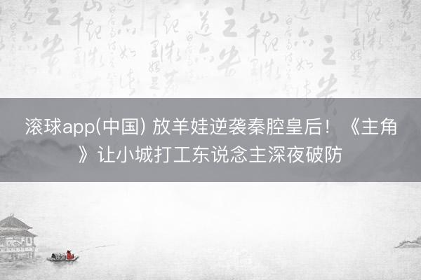 滚球app(中国) 放羊娃逆袭秦腔皇后!《主角》让小城打工东说念主深夜破防