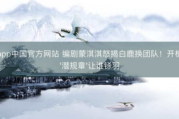 滚球app中国官方网站 编剧蒙淇淇怒揭白鹿换团队!开机前的'潜规章'让谁铩羽