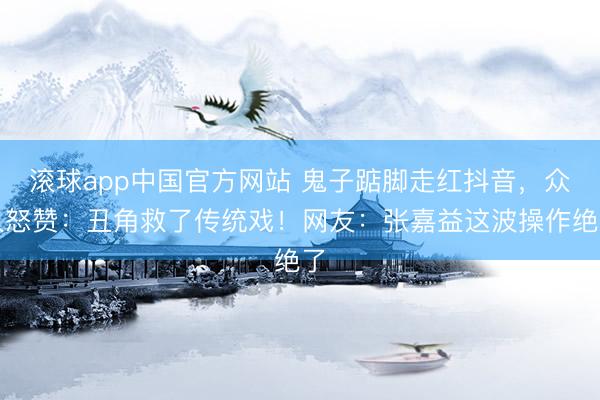 滚球app中国官方网站 鬼子踮脚走红抖音,众人怒赞:丑角救了传统戏!网友:张嘉益这波操作绝了