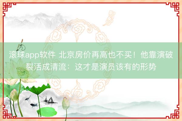 滚球app软件 北京房价再高也不买！他靠演破裂活成清流：这才是演员该有的形势