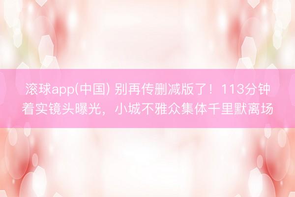 滚球app(中国) 别再传删减版了！113分钟着实镜头曝光，小城不雅众集体千里默离场