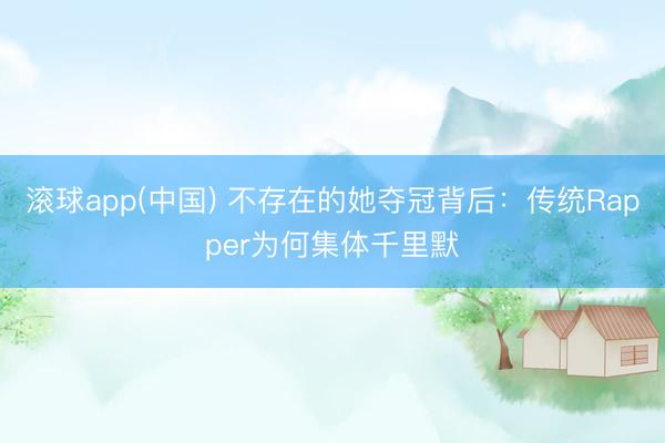 滚球app(中国) 不存在的她夺冠背后：传统Rapper为何集体千里默