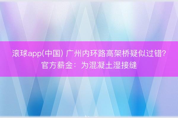 滚球app(中国) 广州内环路高架桥疑似过错？官方薪金：为混凝土湿接缝