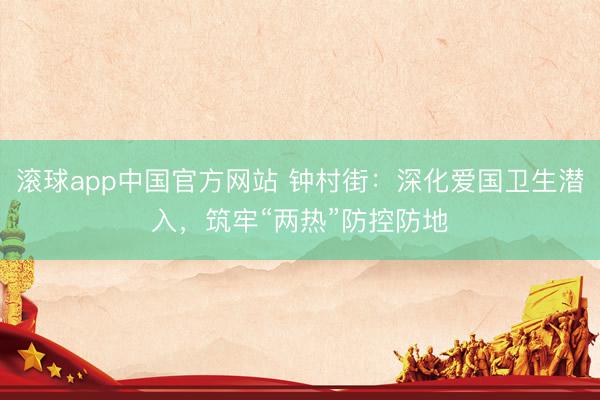 滚球app中国官方网站 钟村街:深化爱国卫生潜入,筑牢“两热”防控防地
