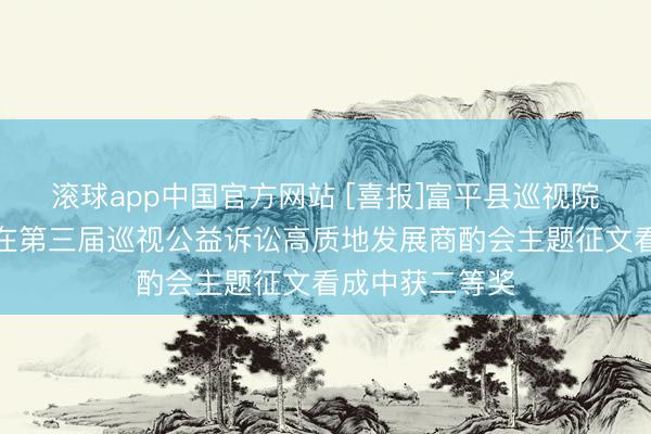 滚球app中国官方网站 [喜报]富平县巡视院一篇调研论文在第三届巡视公益诉讼高质地发展商酌会主题征文看成中获二等奖