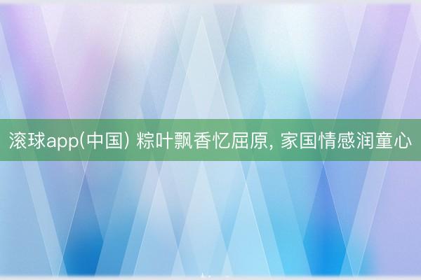 滚球app(中国) 粽叶飘香忆屈原， 家国情感润童心